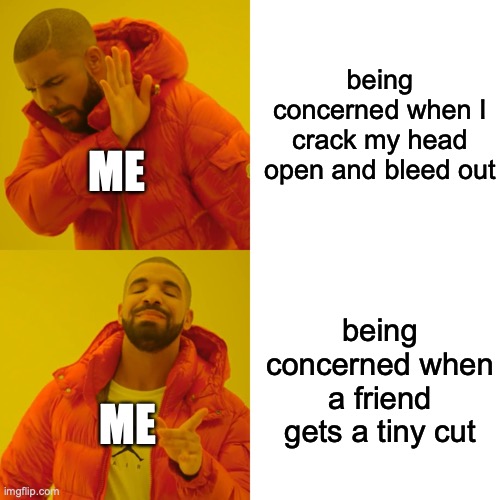 Who cares about themselves | being concerned when I crack my head open and bleed out; ME; being concerned when a friend gets a tiny cut; ME | image tagged in memes,drake hotline bling | made w/ Imgflip meme maker