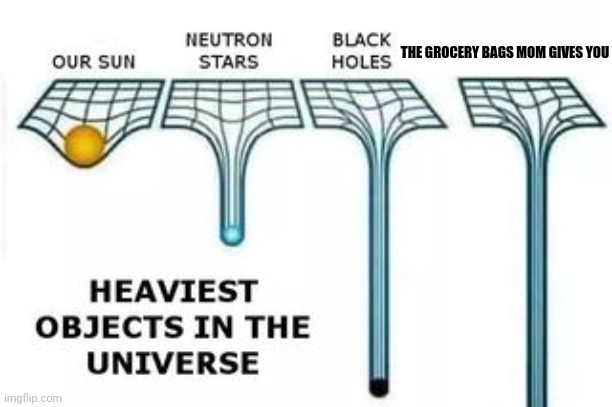 heaviest objects |  THE GROCERY BAGS MOM GIVES YOU | image tagged in heaviest objects | made w/ Imgflip meme maker