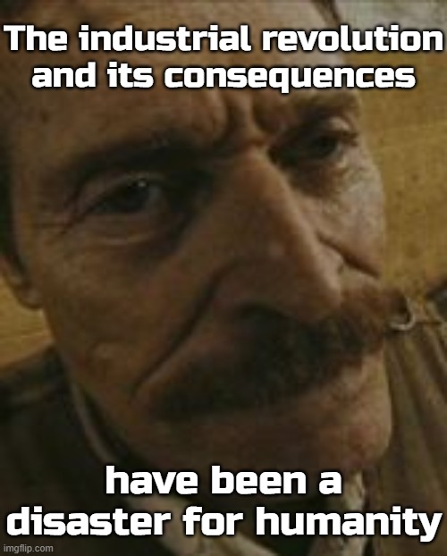 I can't finish this ti- | The industrial revolution and its consequences; have been a disaster for humanity | made w/ Imgflip meme maker