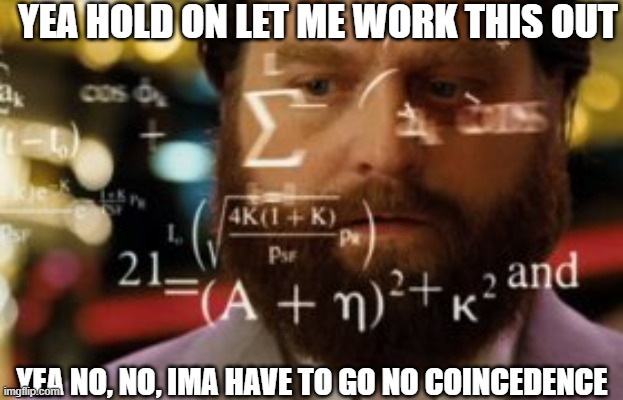 Trying to calculate how much sleep I can get | YEA HOLD ON LET ME WORK THIS OUT YEA NO, NO, IMA HAVE TO GO NO COINCEDENCE | image tagged in trying to calculate how much sleep i can get | made w/ Imgflip meme maker