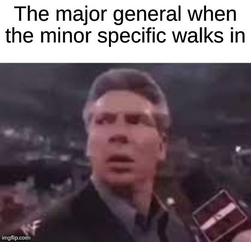 x when x walks in | The major general when the minor specific walks in | image tagged in x when x walks in | made w/ Imgflip meme maker