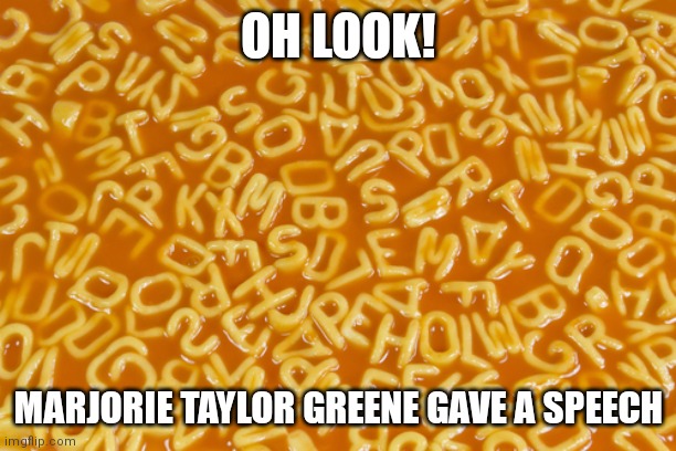 alphabet soup | OH LOOK! MARJORIE TAYLOR GREENE GAVE A SPEECH | image tagged in alphabet soup | made w/ Imgflip meme maker