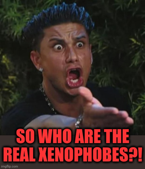 DJ Pauly D Meme | SO WHO ARE THE REAL XENOPHOBES?! | image tagged in memes,dj pauly d | made w/ Imgflip meme maker