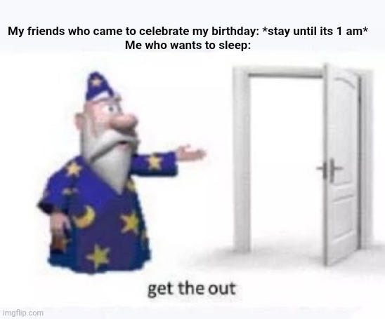 Get the out | My friends who came to celebrate my birthday: *stay until its 1 am*
Me who wants to sleep: | image tagged in get the out | made w/ Imgflip meme maker