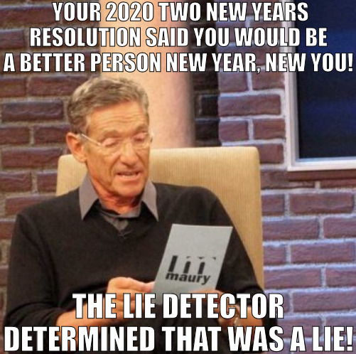 SAME ROUTINE JUST RUNNING AROUND IN CIRCLES! | YOUR 2020 TWO NEW YEARS RESOLUTION SAID YOU WOULD BE A BETTER PERSON NEW YEAR, NEW YOU! THE LIE DETECTOR DETERMINED THAT WAS A LIE! | image tagged in memes,maury lie detector | made w/ Imgflip meme maker