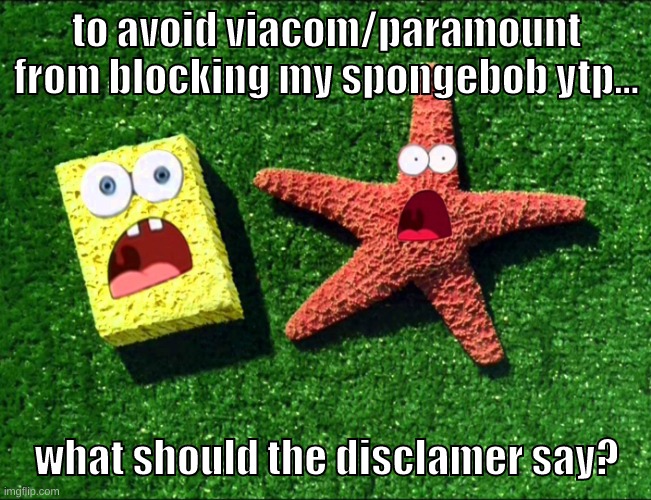 something both serious, silly, and just wonderfully stupid | to avoid viacom/paramount from blocking my spongebob ytp... what should the disclamer say? | image tagged in memes,funny,sponge and star,ytp,viacom,spongebob | made w/ Imgflip meme maker