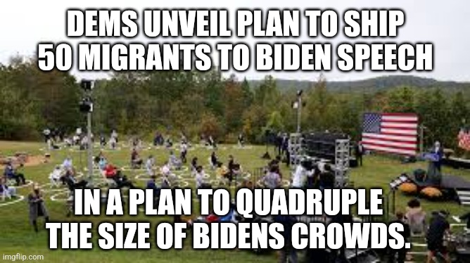  DEMS UNVEIL PLAN TO SHIP 50 MIGRANTS TO BIDEN SPEECH; IN A PLAN TO QUADRUPLE THE SIZE OF BIDENS CROWDS. | made w/ Imgflip meme maker