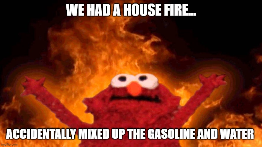 Whoops | WE HAD A HOUSE FIRE... ACCIDENTALLY MIXED UP THE GASOLINE AND WATER | image tagged in elmo fire | made w/ Imgflip meme maker