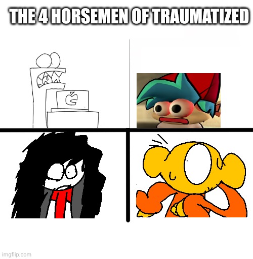 Finally :D | THE 4 HORSEMEN OF TRAUMATIZED | image tagged in memes,blank starter pack | made w/ Imgflip meme maker