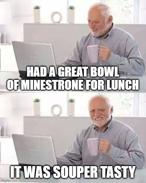 Punch Him, Please | HAD A GREAT BOWL OF MINESTRONE FOR LUNCH; IT WAS SOUPER TASTY | image tagged in memes,hide the pain harold | made w/ Imgflip meme maker