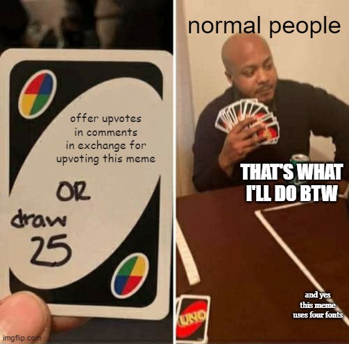 UNO Draw 25 Cards | normal people; offer upvotes in comments in exchange for upvoting this meme; THAT'S WHAT I'LL DO BTW; and yes this meme uses four fonts | image tagged in memes,uno draw 25 cards | made w/ Imgflip meme maker