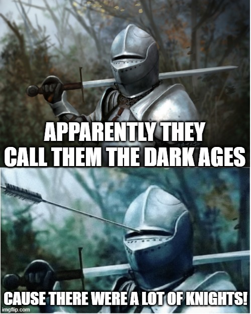 Medieval | APPARENTLY THEY CALL THEM THE DARK AGES; CAUSE THERE WERE A LOT OF KNIGHTS! | image tagged in knight with arrow in helmet | made w/ Imgflip meme maker