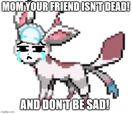 sylceon | MOM YOUR FRIEND ISN'T DEAD! AND DON'T BE SAD! | image tagged in sylceon | made w/ Imgflip meme maker