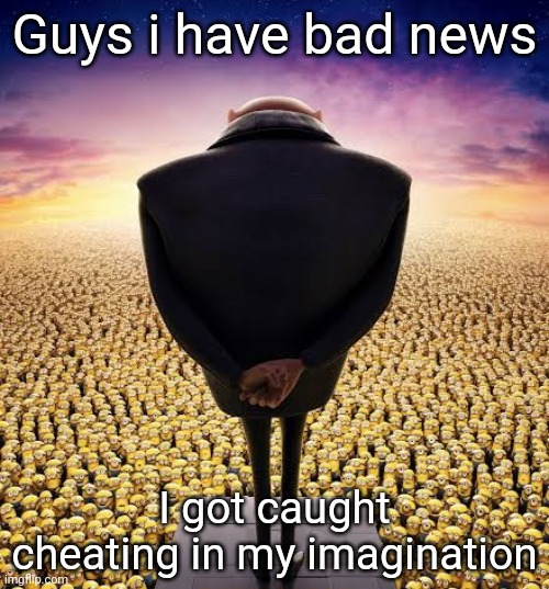 guys i have bad news | Guys i have bad news; I got caught cheating in my imagination | image tagged in guys i have bad news | made w/ Imgflip meme maker