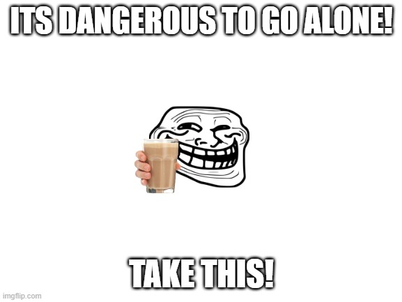 Its a zelda reference, right? | ITS DANGEROUS TO GO ALONE! TAKE THIS! | image tagged in blank white template | made w/ Imgflip meme maker