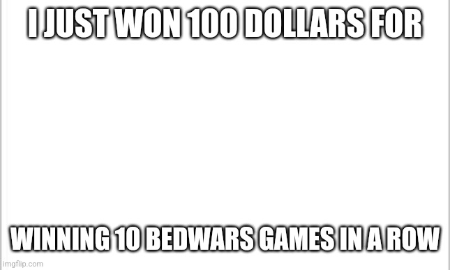 Look at this | I JUST WON 100 DOLLARS FOR; WINNING 10 BEDWARS GAMES IN A ROW | image tagged in white background | made w/ Imgflip meme maker