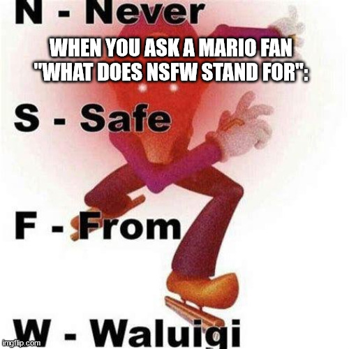 they also might be very memey | WHEN YOU ASK A MARIO FAN "WHAT DOES NSFW STAND FOR": | image tagged in never safe from waluigi | made w/ Imgflip meme maker