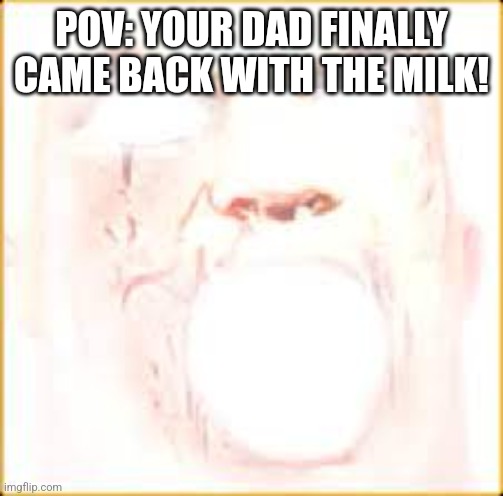 I've seen memes about this before, so I decided to make one. | POV: YOUR DAD FINALLY CAME BACK WITH THE MILK! | image tagged in mr incredible canny phase 10,dad,milk | made w/ Imgflip meme maker