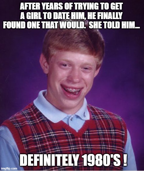 Dating Bad Luck Brian | AFTER YEARS OF TRYING TO GET A GIRL TO DATE HIM, HE FINALLY FOUND ONE THAT WOULD.  SHE TOLD HIM... DEFINITELY 1980'S ! | image tagged in memes,bad luck brian,double meaning,humor,funny,funny memes | made w/ Imgflip meme maker