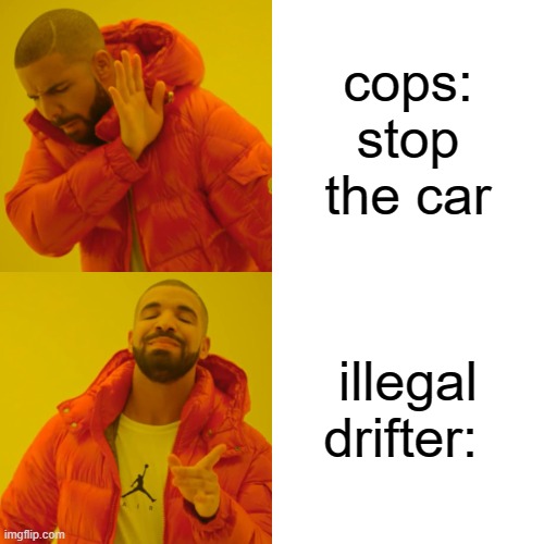 Drake Hotline Bling Meme | cops: stop the car; illegal drifter: | image tagged in memes,drake hotline bling | made w/ Imgflip meme maker