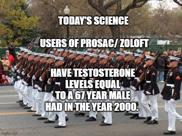 Marines | TODAY'S SCIENCE                        USERS OF PROSAC/ ZOLOFT; HAVE TESTOSTERONE LEVELS EQUAL TO A 67 YEAR MALE HAD IN THE YEAR 2000. | image tagged in marines | made w/ Imgflip meme maker