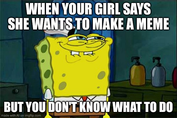 Don't You Squidward | WHEN YOUR GIRL SAYS SHE WANTS TO MAKE A MEME; BUT YOU DON'T KNOW WHAT TO DO | image tagged in memes,don't you squidward | made w/ Imgflip meme maker