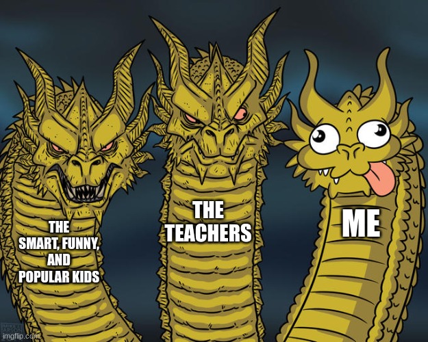 Three-headed Dragon | THE TEACHERS; ME; THE SMART, FUNNY, AND POPULAR KIDS | image tagged in three-headed dragon | made w/ Imgflip meme maker