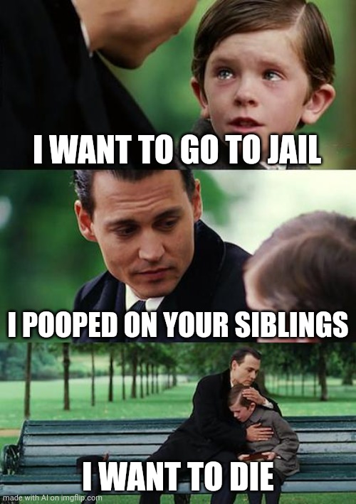 Finding Neverland Meme | I WANT TO GO TO JAIL; I POOPED ON YOUR SIBLINGS; I WANT TO DIE | image tagged in memes,finding neverland | made w/ Imgflip meme maker