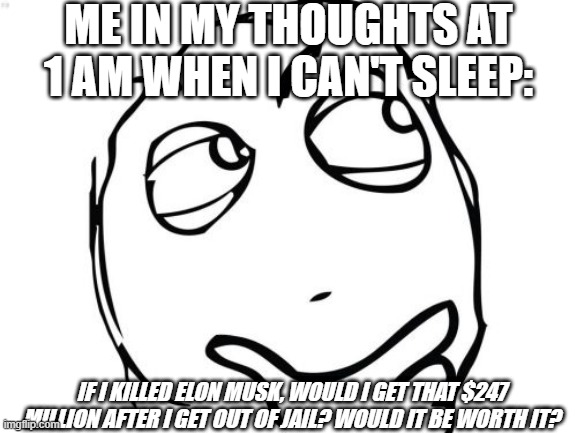 Yes, it's a joke, no, I'm not going to kill him |  ME IN MY THOUGHTS AT 1 AM WHEN I CAN'T SLEEP:; IF I KILLED ELON MUSK, WOULD I GET THAT $247 MILLION AFTER I GET OUT OF JAIL? WOULD IT BE WORTH IT? | image tagged in memes,question rage face,elon musk,funny,killing | made w/ Imgflip meme maker