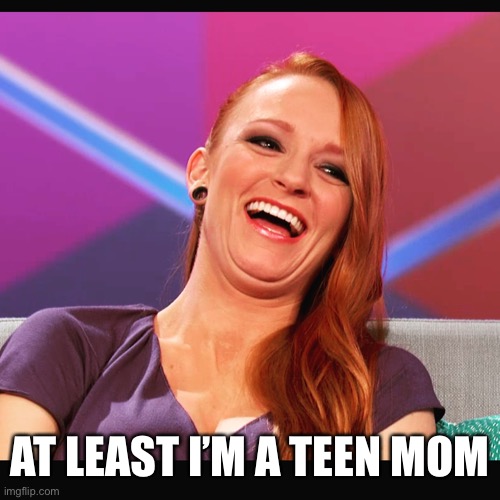 Teen Mom | AT LEAST I’M A TEEN MOM | image tagged in maci bookout teen mom | made w/ Imgflip meme maker