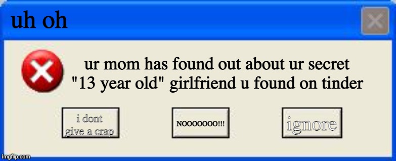 lol | uh oh; ur mom has found out about ur secret "13 year old" girlfriend u found on tinder; ignore; i dont give a crap; NOOOOOOO!!! | image tagged in windows xp error | made w/ Imgflip meme maker
