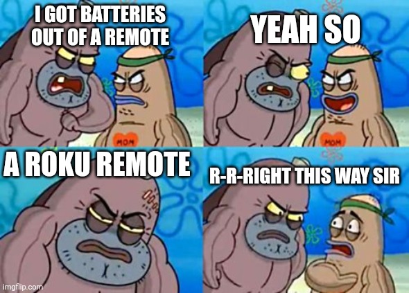 Relatable? | YEAH SO; I GOT BATTERIES OUT OF A REMOTE; A ROKU REMOTE; R-R-RIGHT THIS WAY SIR | image tagged in memes,how tough are you | made w/ Imgflip meme maker