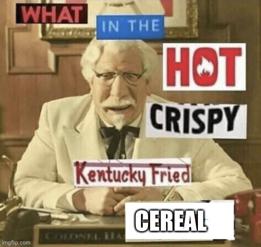 what in the hot crispy kentucky fried frick | CEREAL | image tagged in what in the hot crispy kentucky fried frick | made w/ Imgflip meme maker