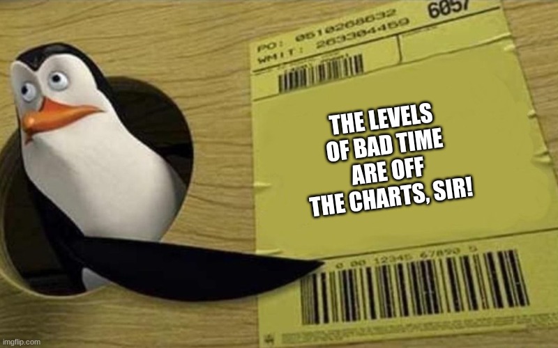 Kowalski | THE LEVELS OF BAD TIME ARE OFF THE CHARTS, SIR! | image tagged in kowalski | made w/ Imgflip meme maker