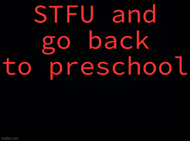 STFU and go back to preschool | image tagged in black background | made w/ Imgflip meme maker