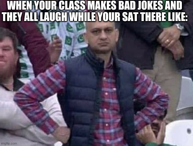 Classes am I right? | WHEN YOUR CLASS MAKES BAD JOKES AND THEY ALL LAUGH WHILE YOUR SAT THERE LIKE: | image tagged in shit / am i a joke to you | made w/ Imgflip meme maker