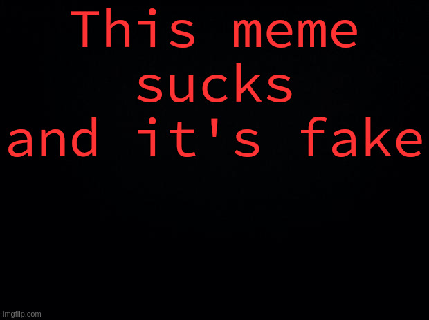 This meme sucks and it's fake | image tagged in black background | made w/ Imgflip meme maker