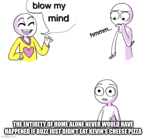Look whatcha did ya little jerk! | THE ENTIRETY OF HOME ALONE NEVER WOULD HAVE HAPPENED IF BUZZ JUST DIDN'T EAT KEVIN'S CHEESE PIZZA | image tagged in blow my mind | made w/ Imgflip meme maker