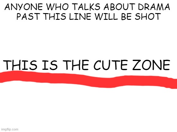 Blank White Template | ANYONE WHO TALKS ABOUT DRAMA 
PAST THIS LINE WILL BE SHOT; THIS IS THE CUTE ZONE | image tagged in blank white template | made w/ Imgflip meme maker