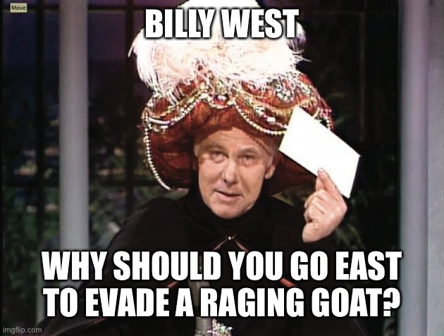 Carnac says... | BILLY WEST; WHY SHOULD YOU GO EAST TO EVADE A RAGING GOAT? | image tagged in carnac says | made w/ Imgflip meme maker