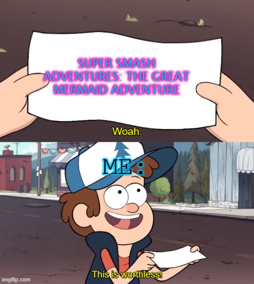 When you receive Ticket to see Super Smash Adventures: The Great Mermaid Adventure | SUPER SMASH ADVENTURES: THE GREAT MERMAID ADVENTURE; ME: | image tagged in this is worthless | made w/ Imgflip meme maker