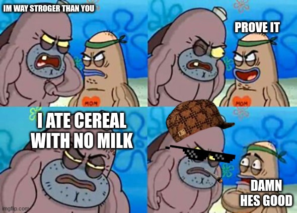 How Tough Are You Meme | IM WAY STROGER THAN YOU; PROVE IT; I ATE CEREAL WITH NO MILK; DAMN HES GOOD | image tagged in memes,how tough are you | made w/ Imgflip meme maker