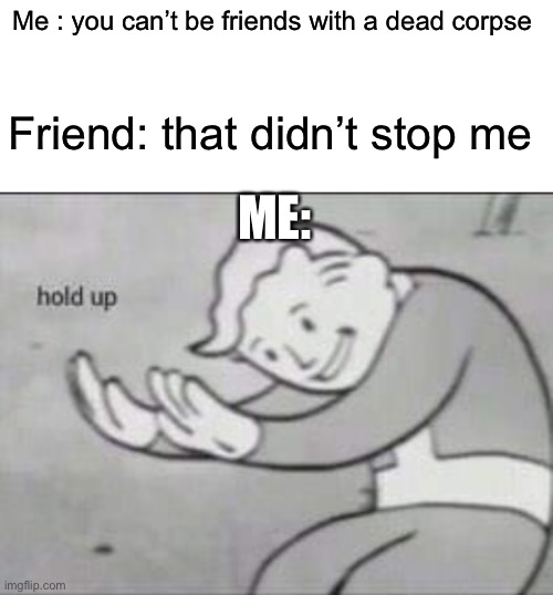 Fallout hold up with space on the top | Me : you can’t be friends with a dead corpse; Friend: that didn’t stop me; ME: | image tagged in fallout hold up with space on the top | made w/ Imgflip meme maker