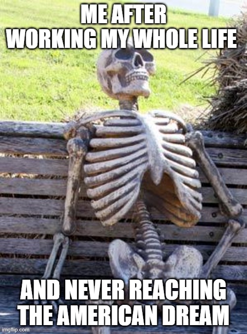 Waiting Skeleton | ME AFTER WORKING MY WHOLE LIFE; AND NEVER REACHING THE AMERICAN DREAM | image tagged in memes,waiting skeleton | made w/ Imgflip meme maker