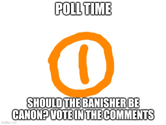 it's poll time | POLL TIME; SHOULD THE BANISHER BE CANON? VOTE IN THE COMMENTS | image tagged in blank white template | made w/ Imgflip meme maker