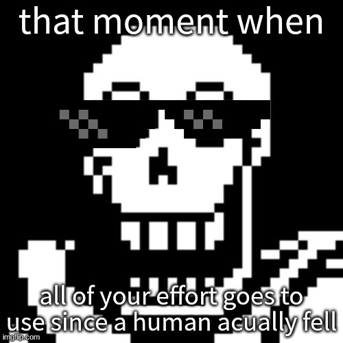 bruh moment | that moment when; all of your effort goes to use since a human acually fell | image tagged in papyrus undertale | made w/ Imgflip meme maker