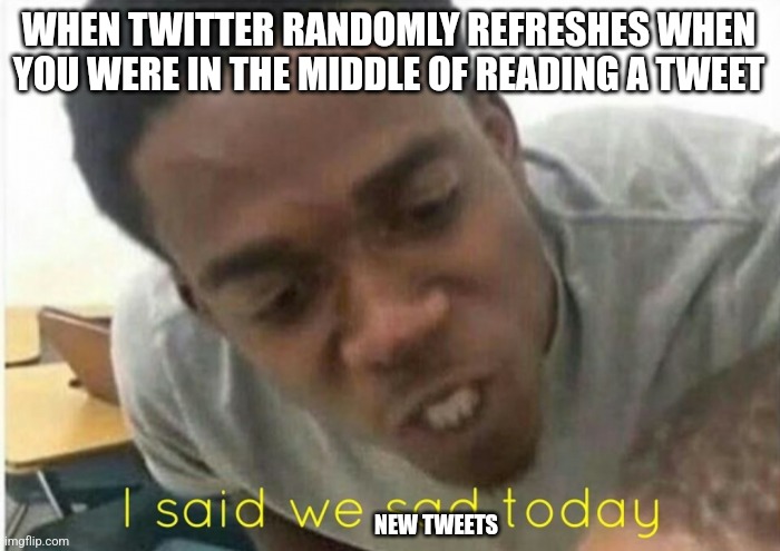 i said we ____ today | WHEN TWITTER RANDOMLY REFRESHES WHEN YOU WERE IN THE MIDDLE OF READING A TWEET; NEW TWEETS | image tagged in i said we ____ today,memes | made w/ Imgflip meme maker