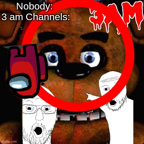 I FOUND FIVE NIGHT'S AT FREDDYS AT 3AM ( GONE WRONG) (COPS CALLED) | Nobody: 
3 am Channels: | image tagged in 3am,fnaf | made w/ Imgflip meme maker