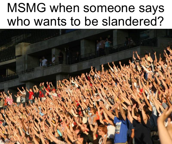 Kinda annoying tbh | MSMG when someone says who wants to be slandered? | image tagged in hands raised | made w/ Imgflip meme maker