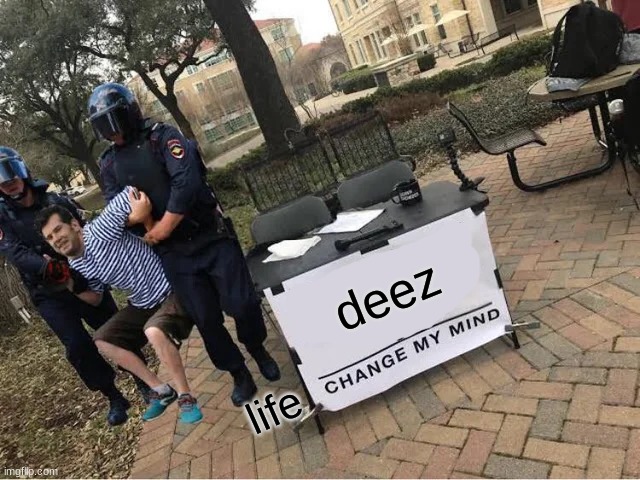 yes | deez; life | image tagged in change my mind guy arrested | made w/ Imgflip meme maker